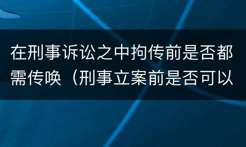 在刑事诉讼之中拘传前是否都需传唤（刑事立案前是否可以传唤）