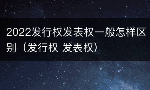 2022发行权发表权一般怎样区别（发行权 发表权）