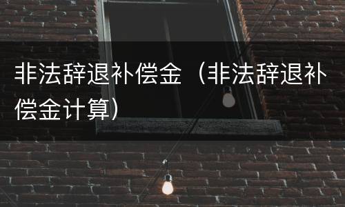 非法辞退补偿金（非法辞退补偿金计算）