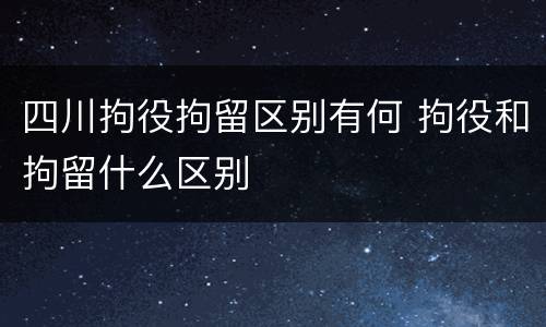 四川拘役拘留区别有何 拘役和拘留什么区别