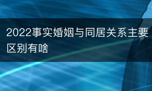 2022事实婚姻与同居关系主要区别有啥
