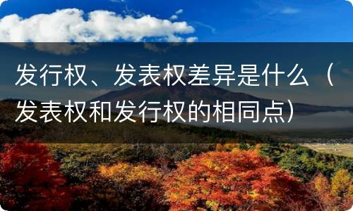 发行权、发表权差异是什么（发表权和发行权的相同点）