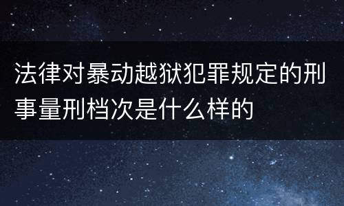 法律对暴动越狱犯罪规定的刑事量刑档次是什么样的