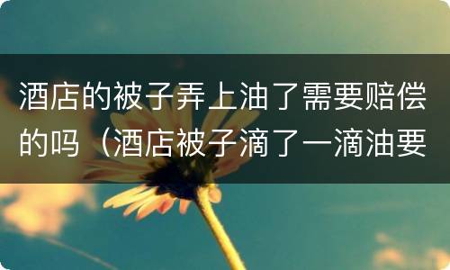 酒店的被子弄上油了需要赔偿的吗（酒店被子滴了一滴油要赔吗）