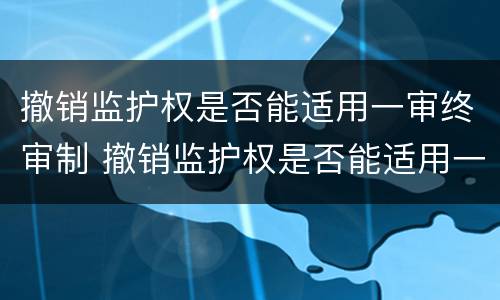 撤销监护权是否能适用一审终审制 撤销监护权是否能适用一审终审制度