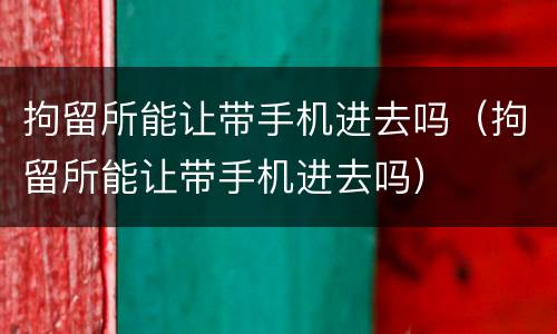 拘留所能让带手机进去吗（拘留所能让带手机进去吗）