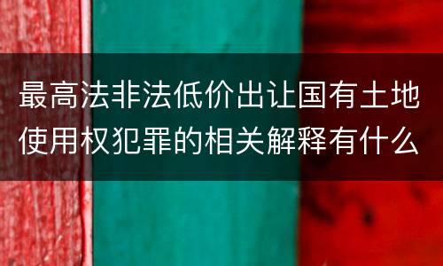 最高法非法低价出让国有土地使用权犯罪的相关解释有什么主要规定