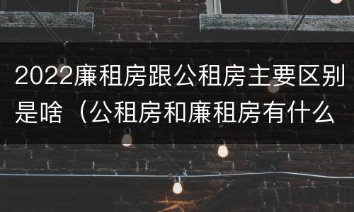 2022廉租房跟公租房主要区别是啥（公租房和廉租房有什么区别?2019年的）