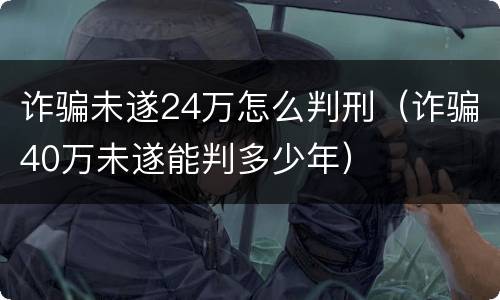 诈骗未遂24万怎么判刑（诈骗40万未遂能判多少年）