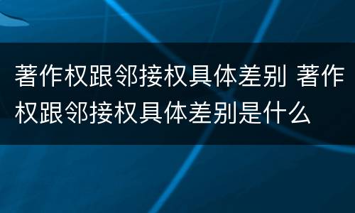 著作权跟邻接权具体差别 著作权跟邻接权具体差别是什么