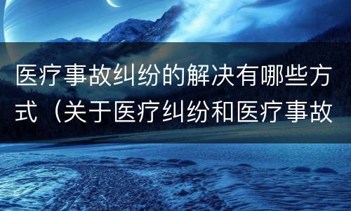 医疗事故纠纷的解决有哪些方式（关于医疗纠纷和医疗事故的关系）