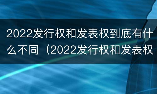 2022发行权和发表权到底有什么不同（2022发行权和发表权到底有什么不同呢）