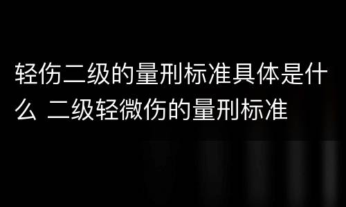 轻伤二级的量刑标准具体是什么 二级轻微伤的量刑标准