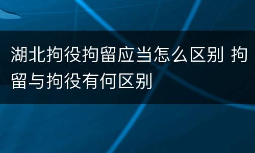 湖北拘役拘留应当怎么区别 拘留与拘役有何区别