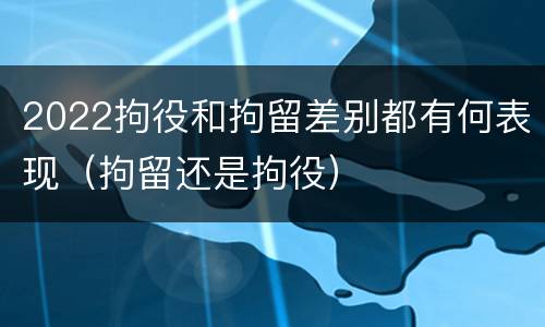 2022拘役和拘留差别都有何表现（拘留还是拘役）