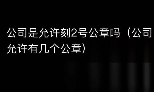 公司是允许刻2号公章吗（公司允许有几个公章）