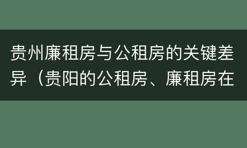 贵州廉租房与公租房的关键差异（贵阳的公租房、廉租房在什么地方?）