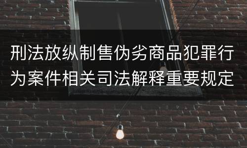 刑法放纵制售伪劣商品犯罪行为案件相关司法解释重要规定