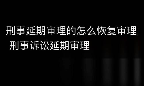 刑事延期审理的怎么恢复审理 刑事诉讼延期审理