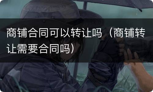 商铺合同可以转让吗（商铺转让需要合同吗）