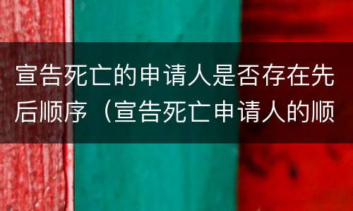 宣告死亡的申请人是否存在先后顺序（宣告死亡申请人的顺位制度）