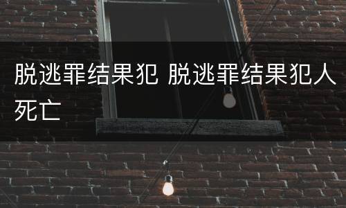 脱逃罪结果犯 脱逃罪结果犯人死亡