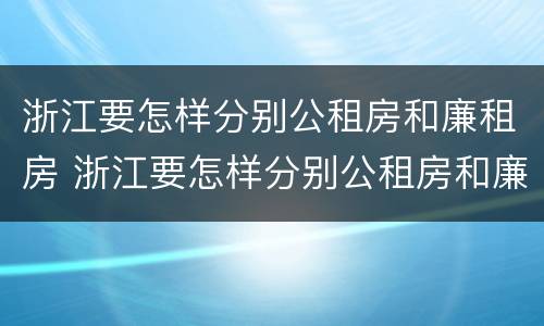 浙江要怎样分别公租房和廉租房 浙江要怎样分别公租房和廉租房的区别