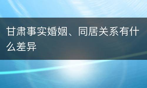甘肃事实婚姻、同居关系有什么差异