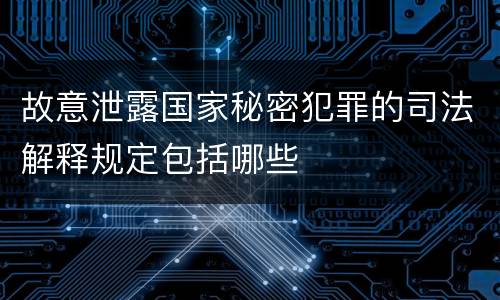 故意泄露国家秘密犯罪的司法解释规定包括哪些
