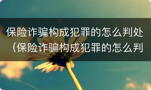 保险诈骗构成犯罪的怎么判处（保险诈骗构成犯罪的怎么判处呢）