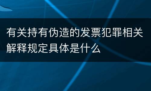有关持有伪造的发票犯罪相关解释规定具体是什么