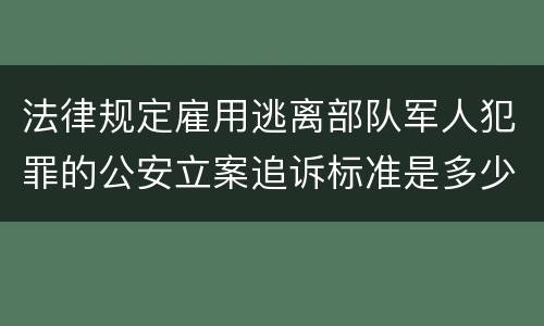 法律规定雇用逃离部队军人犯罪的公安立案追诉标准是多少