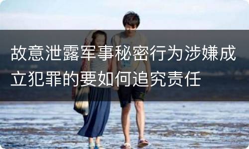 故意泄露军事秘密行为涉嫌成立犯罪的要如何追究责任