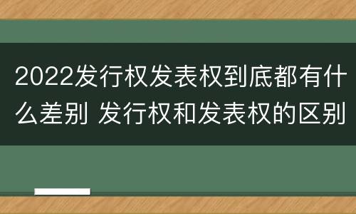 2022发行权发表权到底都有什么差别 发行权和发表权的区别