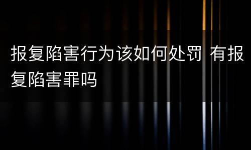 报复陷害行为该如何处罚 有报复陷害罪吗