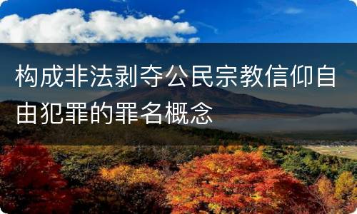 构成非法剥夺公民宗教信仰自由犯罪的罪名概念