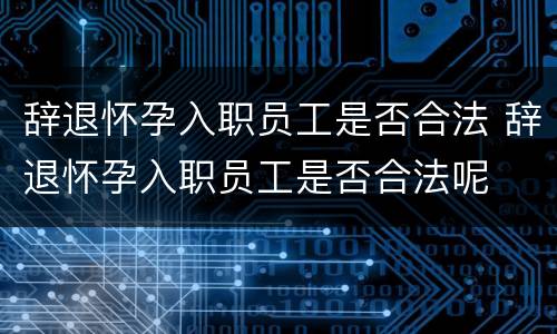 辞退怀孕入职员工是否合法 辞退怀孕入职员工是否合法呢