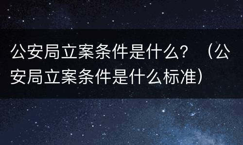 公安局立案条件是什么？（公安局立案条件是什么标准）