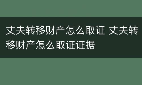 丈夫转移财产怎么取证 丈夫转移财产怎么取证证据
