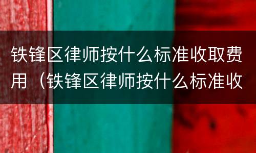 铁锋区律师按什么标准收取费用（铁锋区律师按什么标准收取费用的）