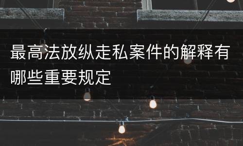 最高法放纵走私案件的解释有哪些重要规定
