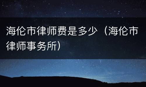 海伦市律师费是多少（海伦市律师事务所）
