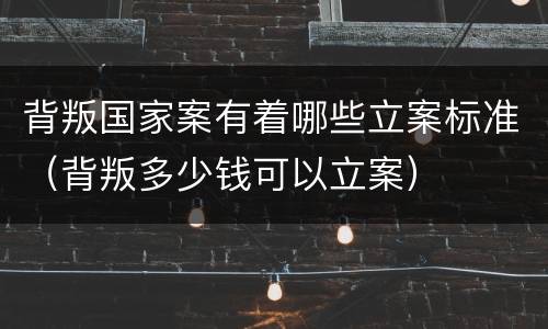 背叛国家案有着哪些立案标准（背叛多少钱可以立案）