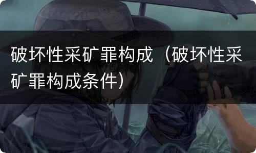 破坏性采矿罪构成（破坏性采矿罪构成条件）