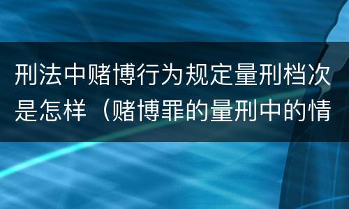刑法中赌博行为规定量刑档次是怎样（赌博罪的量刑中的情节严重）