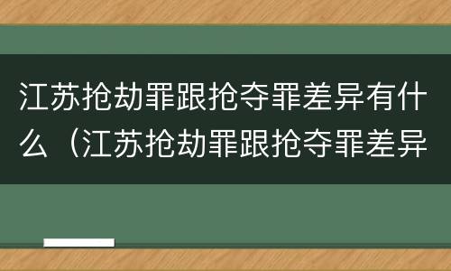 江苏抢劫罪跟抢夺罪差异有什么（江苏抢劫罪跟抢夺罪差异有什么关系）