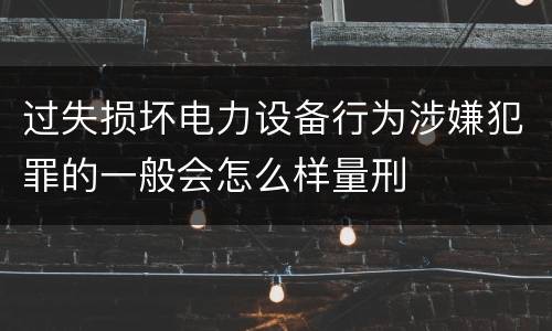 过失损坏电力设备行为涉嫌犯罪的一般会怎么样量刑