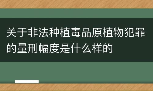 关于非法种植毒品原植物犯罪的量刑幅度是什么样的