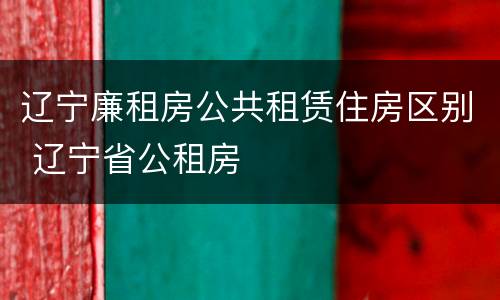辽宁廉租房公共租赁住房区别 辽宁省公租房
