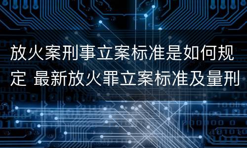 放火案刑事立案标准是如何规定 最新放火罪立案标准及量刑